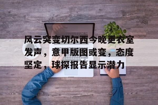 关于风云突变切尔西今晚更衣室发声,意甲版图或变,态度坚定,球探报告显示潜力的信息-爱游戏体育官网