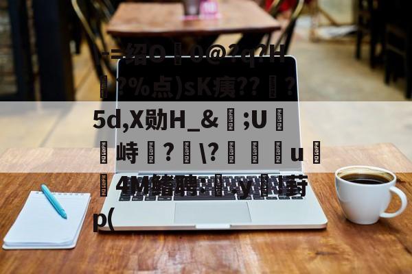 \-=绍O0@?q?H?%点)sK痍??顦?5d,X勋H_&amp;痎;U攭峙弌?幮\?∣纗u瞯玧4M鳍聘:.y€!葑p(的简单介绍-爱游戏官网
